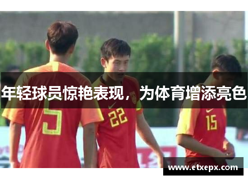 年轻球员惊艳表现，为体育增添亮色