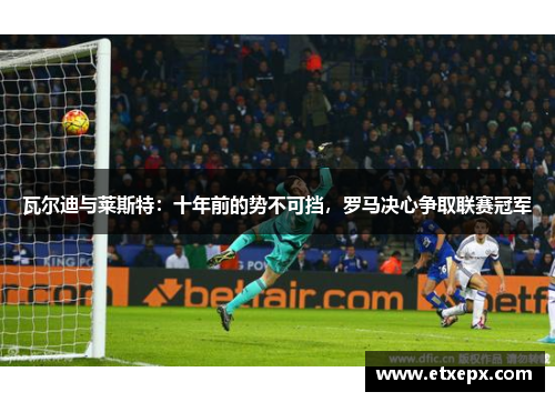 瓦尔迪与莱斯特：十年前的势不可挡，罗马决心争取联赛冠军