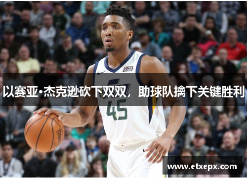 以赛亚·杰克逊砍下双双，助球队擒下关键胜利
